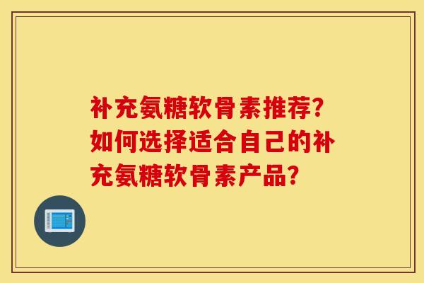 补充氨糖软骨素推荐?如何选择适合自己的补充氨糖软骨素产品? 补充氨糖软骨素推荐?如何选择适合自己的补充氨糖软骨素产品?