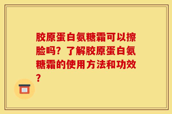胶原蛋白氨糖霜可以擦脸吗？了解胶原蛋白氨糖霜的使用方法和功效？