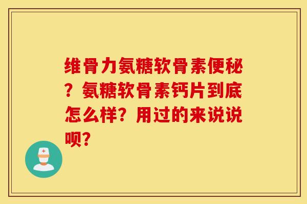 维骨力氨糖软骨素便秘?氨糖软骨素钙片到底怎么样?用过的来说说呗? 维骨力氨糖软骨素便秘?氨糖软骨素钙片到底怎么样?用过的来说说呗?