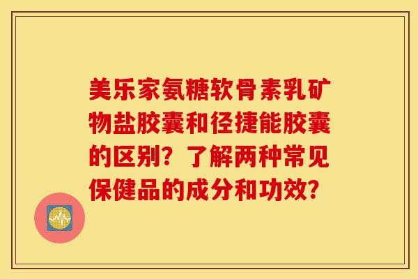 美乐家氨糖软骨素乳矿物盐胶囊和径捷能胶囊的区别？了解两种常见保健品的成分和功效？