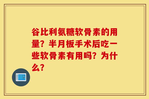 谷比利氨糖软骨素的用量？半月板手术后吃一些软骨素有用吗？为什么？