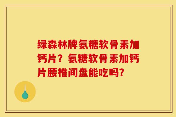 绿森林牌氨糖软骨素加钙片？氨糖软骨素加钙片腰椎间盘能吃吗？