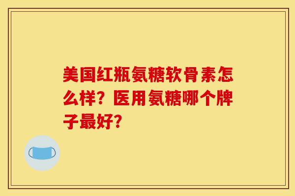 美国红瓶氨糖软骨素怎么样？医用氨糖哪个牌子最好？