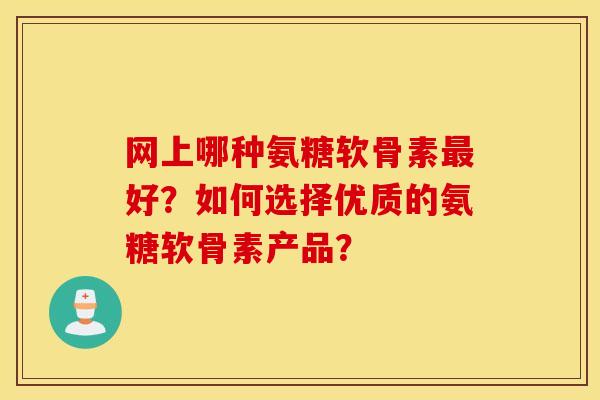 网上哪种氨糖软骨素最好？如何选择优质的氨糖软骨素产品？