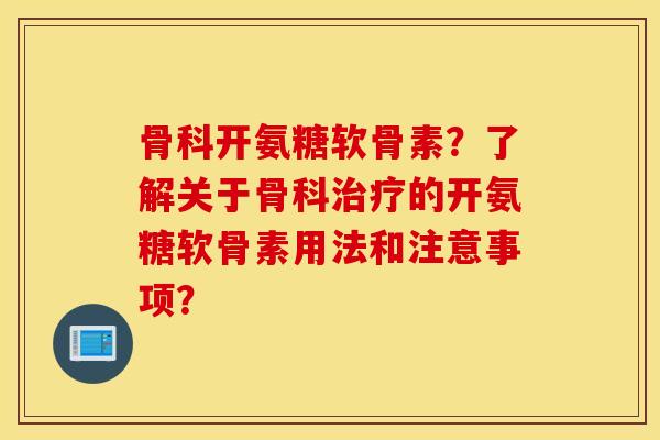 骨科开氨糖软骨素？了解关于骨科治疗的开氨糖软骨素用法和注意事项？