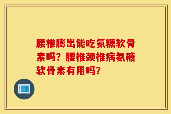 腰椎膨出能吃氨糖软骨素吗？腰椎颈椎病氨糖软骨素有用吗？