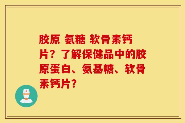 胶原 氨糖 软骨素钙片？了解保健品中的胶原蛋白、氨基糖、软骨素钙片？