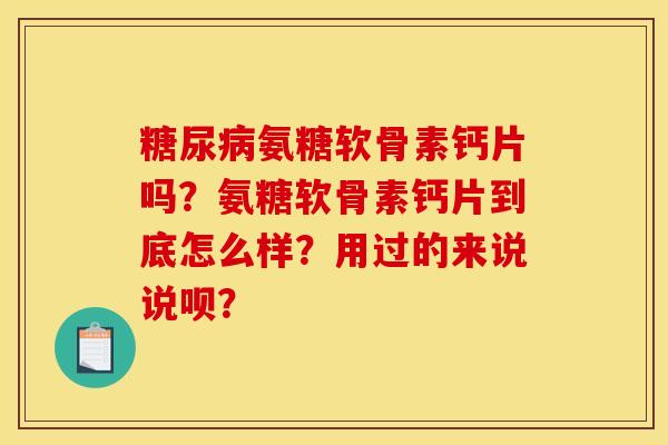 糖尿病氨糖软骨素钙片吗？氨糖软骨素钙片到底怎么样？用过的来说说呗？