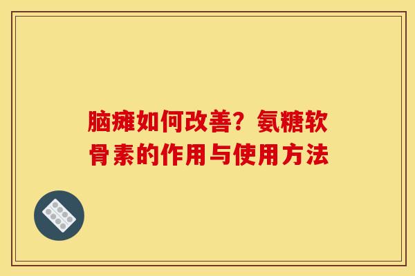脑瘫如何改善?氨糖软骨素的作用与使用方法 脑瘫如何改善?氨糖软骨素的作用与使用方法