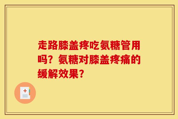 走路膝盖疼吃氨糖管用吗?氨糖对膝盖疼痛的缓解效果? 走路膝盖疼吃氨糖管用吗?氨糖对膝盖疼痛的缓解效果?