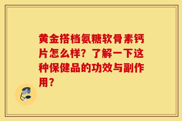 黄金搭档氨糖软骨素钙片怎么样？了解一下这种保健品的功效与副作用？