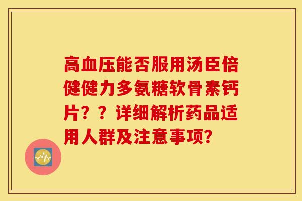 高血压能否服用汤臣倍健健力多氨糖软骨素钙片？？详细解析药品适用人群及注意事项？
