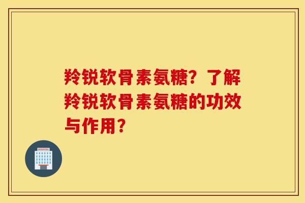 羚锐软骨素氨糖？了解羚锐软骨素氨糖的功效与作用？