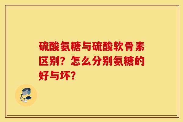 硫酸氨糖与硫酸软骨素区别？怎么分别氨糖的好与坏？