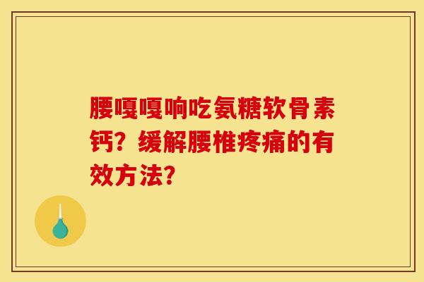 腰嘎嘎响吃氨糖软骨素钙？缓解腰椎疼痛的有效方法？