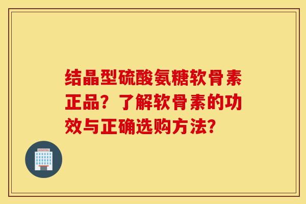 结晶型硫酸氨糖软骨素正品？了解软骨素的功效与正确选购方法？