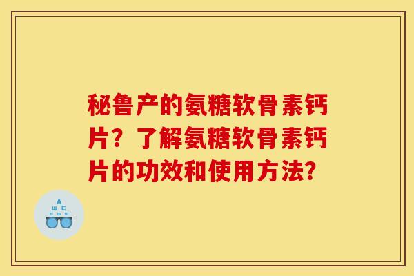 秘鲁产的氨糖软骨素钙片？了解氨糖软骨素钙片的功效和使用方法？