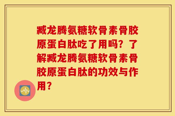 臧龙腾氨糖软骨素骨胶原蛋白肽吃了用吗？了解臧龙腾氨糖软骨素骨胶原蛋白肽的功效与作用？