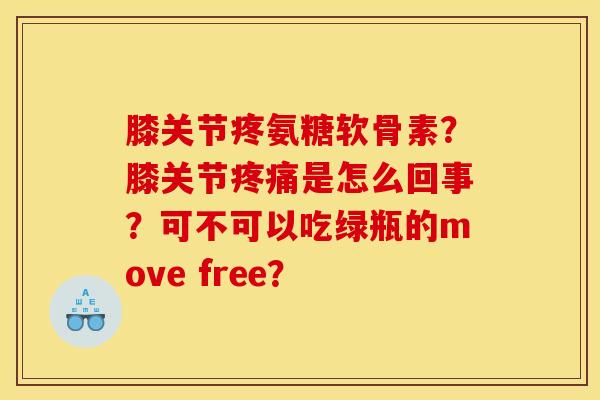 膝关节疼氨糖软骨素?膝关节疼痛是怎么回事?可不可以吃绿瓶的move free? 膝关节疼氨糖软骨素?膝关节疼痛是怎么回事?可不可以吃绿瓶的move free?