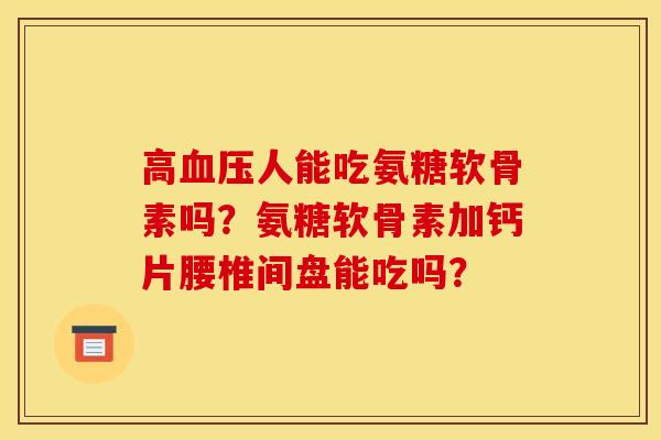 高血压人能吃氨糖软骨素吗？氨糖软骨素加钙片腰椎间盘能吃吗？