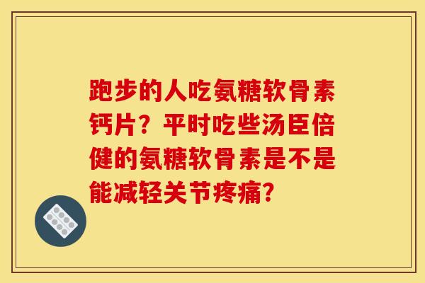跑步的人吃氨糖软骨素钙片?平时吃些汤臣倍健的氨糖软骨素是不是能减轻关节疼痛? 跑步的人吃氨糖软骨素钙片?平时吃些汤臣倍健的氨糖软骨素是不是能减轻关节疼痛?