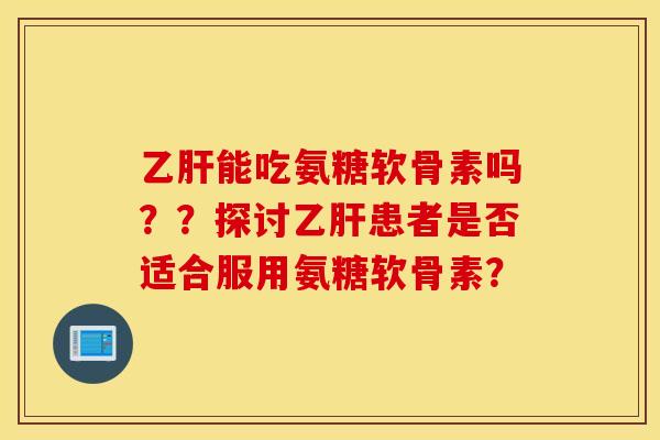 乙肝能吃氨糖软骨素吗？？探讨乙肝患者是否适合服用氨糖软骨素？
