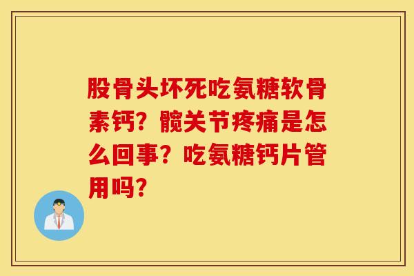 股骨头坏死吃氨糖软骨素钙？髋关节疼痛是怎么回事？吃氨糖钙片管用吗？