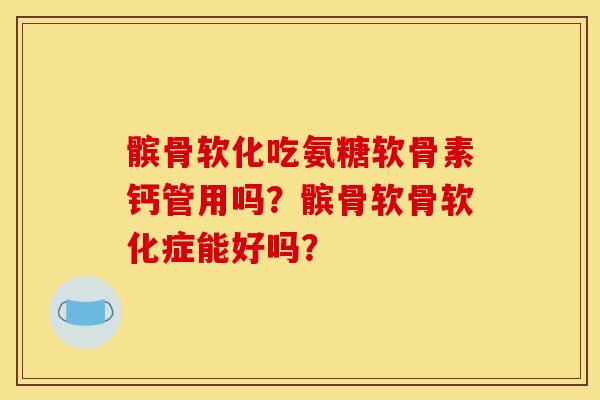 髌骨软化吃氨糖软骨素钙管用吗？髌骨软骨软化症能好吗？