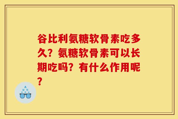 谷比利氨糖软骨素吃多久?氨糖软骨素可以长期吃吗?有什么作用呢? 谷比利氨糖软骨素吃多久?氨糖软骨素可以长期吃吗?有什么作用呢?