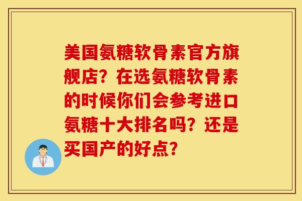 美国氨糖软骨素官方旗舰店？在选氨糖软骨素的时候你们会参考进口氨糖十大排名吗？还是买国产的好点？