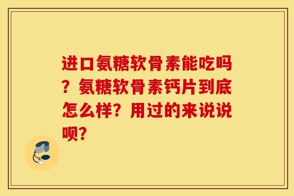 进口氨糖软骨素能吃吗？氨糖软骨素钙片到底怎么样？用过的来说说呗？