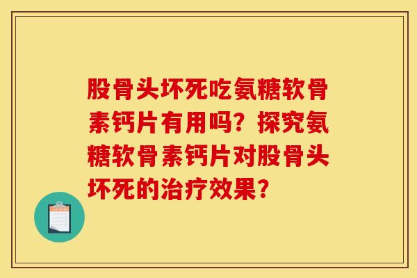 股骨头坏死吃氨糖软骨素钙片有用吗？探究氨糖软骨素钙片对股骨头坏死的治疗效果？