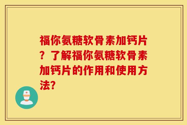 福你氨糖软骨素加钙片？了解福你氨糖软骨素加钙片的作用和使用方法？