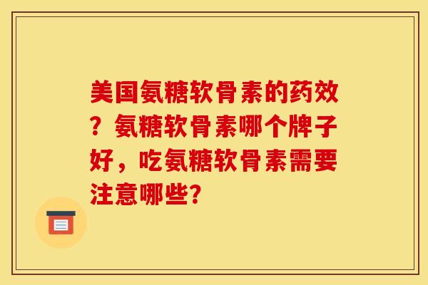 美国氨糖软骨素的药效?氨糖软骨素哪个牌子好,吃氨糖软骨素需要注意哪些? 美国氨糖软骨素的药效?氨糖软骨素哪个牌子好,吃氨糖软骨素需要注意哪些?