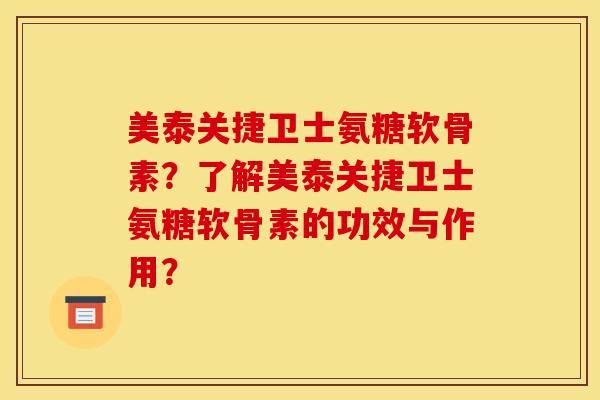 美泰关捷卫士氨糖软骨素？了解美泰关捷卫士氨糖软骨素的功效与作用？