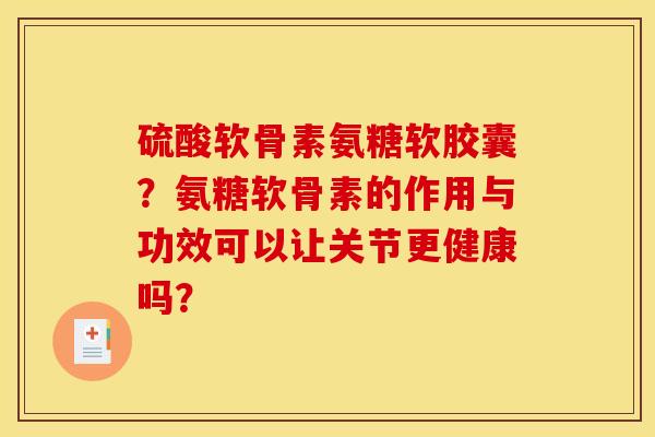 硫酸软骨素氨糖软胶囊？氨糖软骨素的作用与功效可以让关节更健康吗？