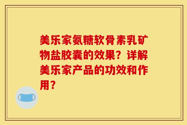 美乐家氨糖软骨素乳矿物盐胶囊的效果？详解美乐家产品的功效和作用？