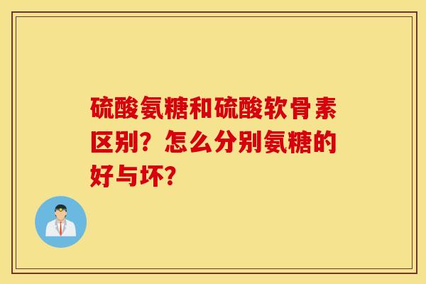 硫酸氨糖和硫酸软骨素区别?怎么分别氨糖的好与坏? 硫酸氨糖和硫酸软骨素区别?怎么分别氨糖的好与坏?