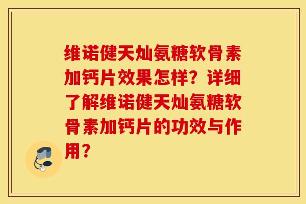 维诺健天灿氨糖软骨素加钙片效果怎样？详细了解维诺健天灿氨糖软骨素加钙片的功效与作用？
