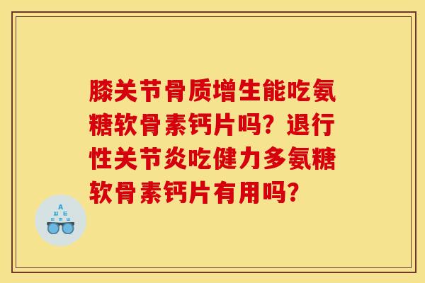 膝关节骨质增生能吃氨糖软骨素钙片吗？退行性关节炎吃健力多氨糖软骨素钙片有用吗？
