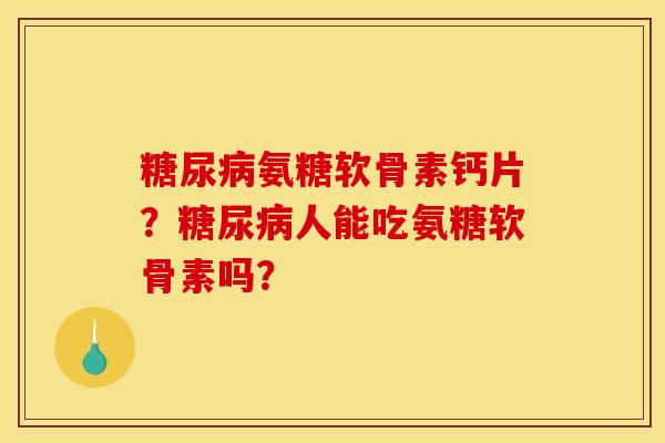 糖尿病氨糖软骨素钙片？糖尿病人能吃氨糖软骨素吗？
