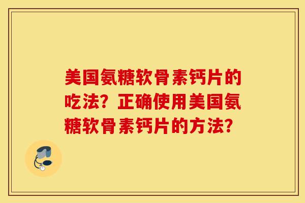 美国氨糖软骨素钙片的吃法？正确使用美国氨糖软骨素钙片的方法？