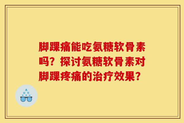 脚踝痛能吃氨糖软骨素吗？探讨氨糖软骨素对脚踝疼痛的治疗效果？