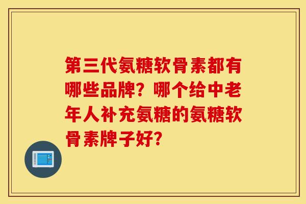 第三代氨糖软骨素都有哪些品牌?哪个给中老年人补充氨糖的氨糖软骨素牌子好? 第三代氨糖软骨素都有哪些品牌?哪个给中老年人补充氨糖的氨糖软骨素牌子好?