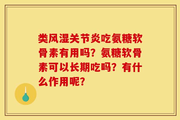 类风湿关节炎吃氨糖软骨素有用吗?氨糖软骨素可以长期吃吗?有什么作用呢? 类风湿关节炎吃氨糖软骨素有用吗?氨糖软骨素可以长期吃吗?有什么作用呢?