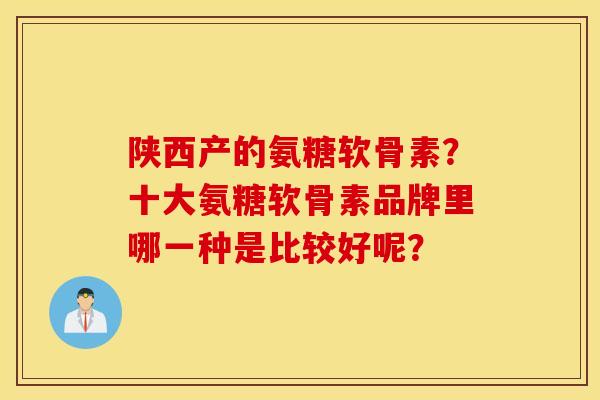 陕西产的氨糖软骨素？十大氨糖软骨素品牌里哪一种是比较好呢？