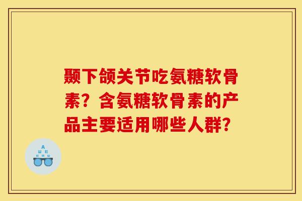 颞下颌关节吃氨糖软骨素？含氨糖软骨素的产品主要适用哪些人群？