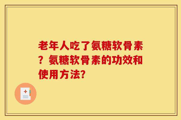 老年人吃了氨糖软骨素?氨糖软骨素的功效和使用方法? 老年人吃了氨糖软骨素?氨糖软骨素的功效和使用方法?