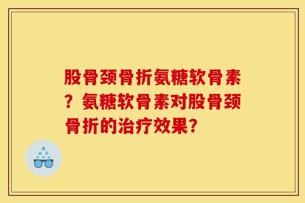 股骨颈骨折氨糖软骨素？氨糖软骨素对股骨颈骨折的治疗效果？