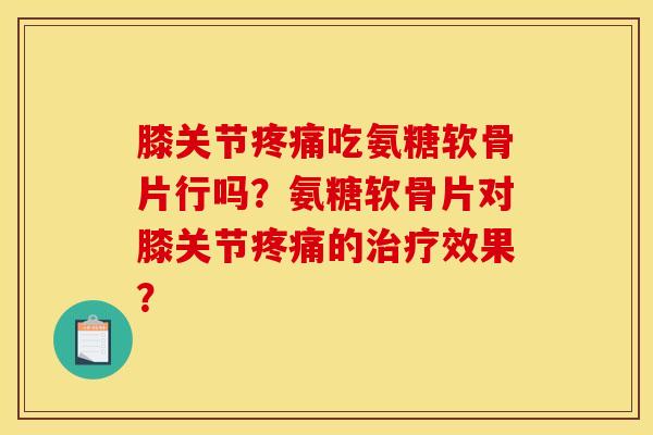 膝关节疼痛吃氨糖软骨片行吗？氨糖软骨片对膝关节疼痛的治疗效果？